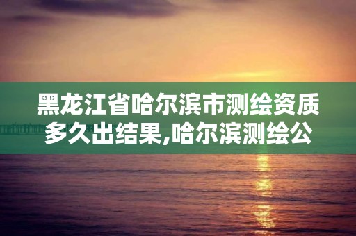 黑龙江省哈尔滨市测绘资质多久出结果,哈尔滨测绘公司有哪些