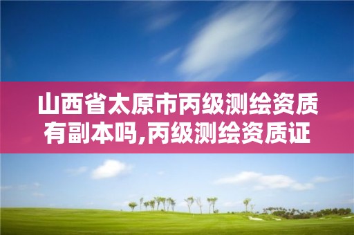 山西省太原市丙级测绘资质有副本吗,丙级测绘资质证书