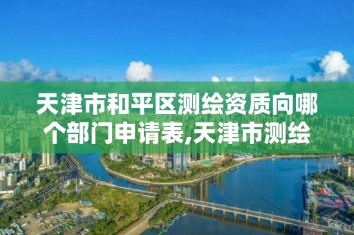 天津市和平区测绘资质向哪个部门申请表,天津市测绘院电话。