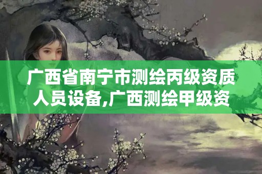 广西省南宁市测绘丙级资质人员设备,广西测绘甲级资质公司