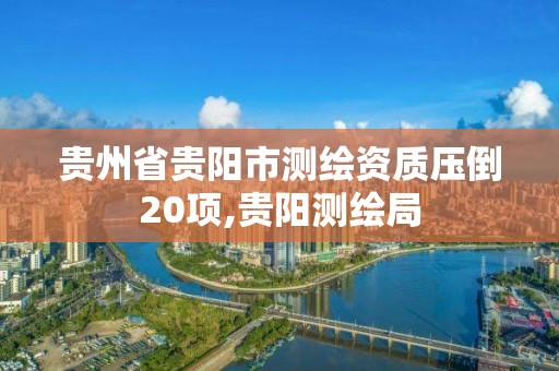 贵州省贵阳市测绘资质压倒20项,贵阳测绘局