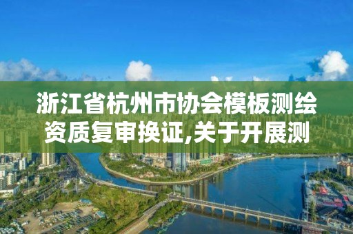 浙江省杭州市协会模板测绘资质复审换证,关于开展测绘资质复审换证工作的通知。