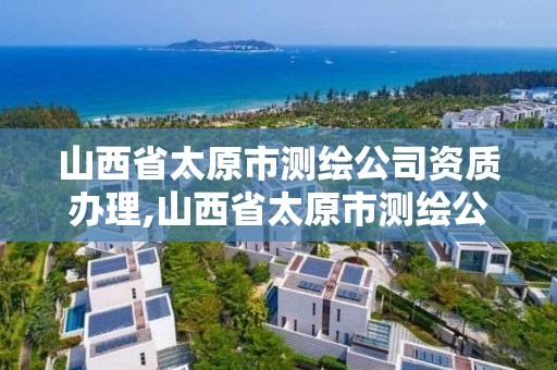 山西省太原市测绘公司资质办理,山西省太原市测绘公司资质办理流程