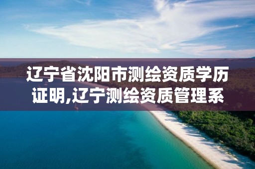 辽宁省沈阳市测绘资质学历证明,辽宁测绘资质管理系统登录