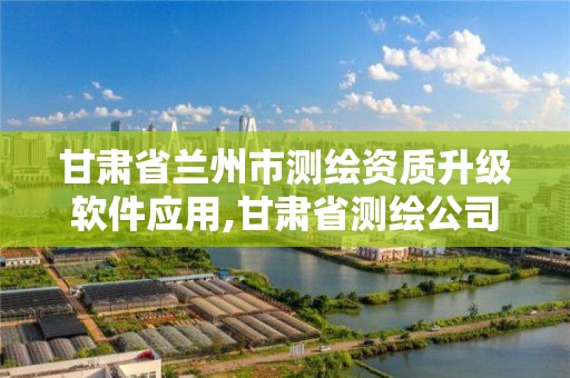 甘肃省兰州市测绘资质升级软件应用,甘肃省测绘公司