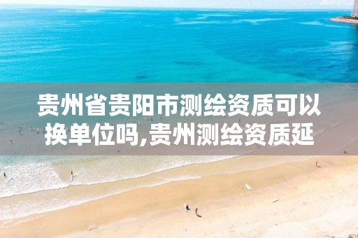 贵州省贵阳市测绘资质可以换单位吗,贵州测绘资质延期公告