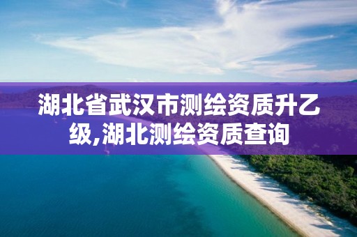 湖北省武汉市测绘资质升乙级,湖北测绘资质查询