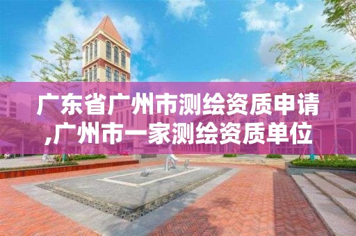 广东省广州市测绘资质申请,广州市一家测绘资质单位