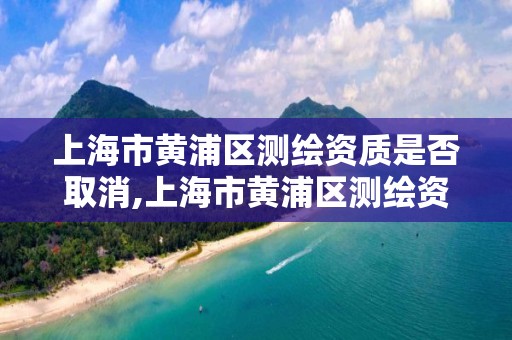 上海市黄浦区测绘资质是否取消,上海市黄浦区测绘资质是否取消公示