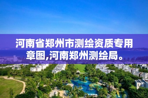 河南省郑州市测绘资质专用章图,河南郑州测绘局。