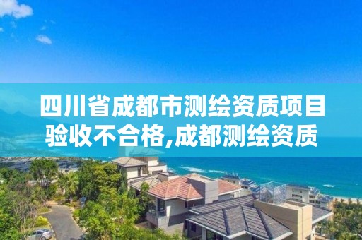 四川省成都市测绘资质项目验收不合格,成都测绘资质代办。