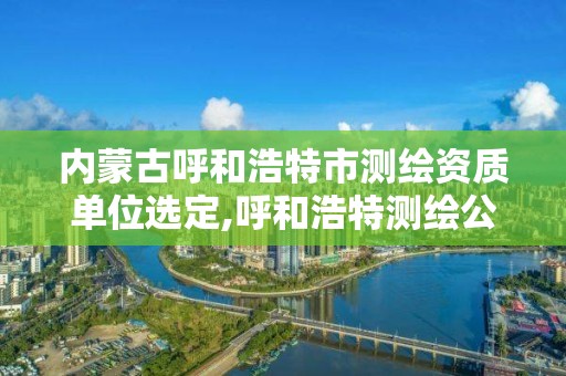 内蒙古呼和浩特市测绘资质单位选定,呼和浩特测绘公司招聘