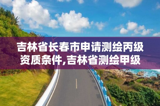 吉林省长春市申请测绘丙级资质条件,吉林省测绘甲级单位