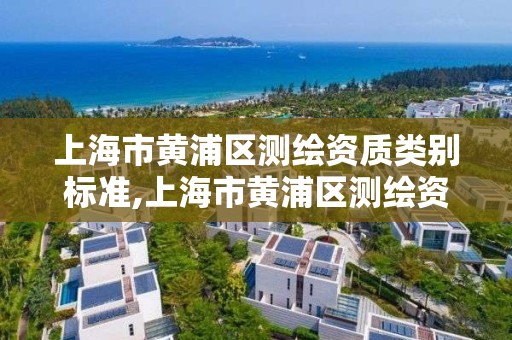 上海市黄浦区测绘资质类别标准,上海市黄浦区测绘资质类别标准公示