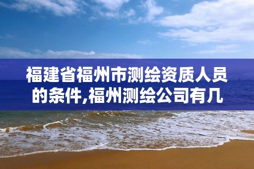 福建省福州市测绘资质人员的条件,福州测绘公司有几家