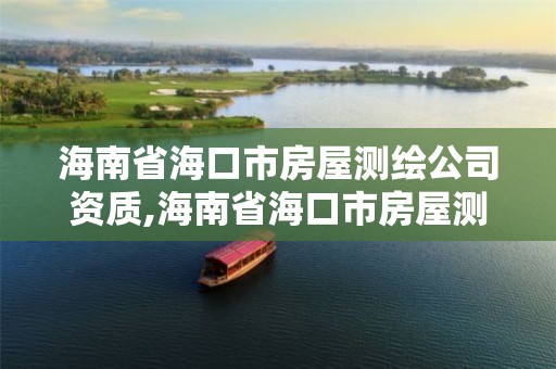 海南省海口市房屋测绘公司资质,海南省海口市房屋测绘公司资质证书查询