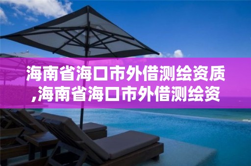 海南省海口市外借测绘资质,海南省海口市外借测绘资质企业名单