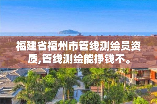 福建省福州市管线测绘员资质,管线测绘能挣钱不。