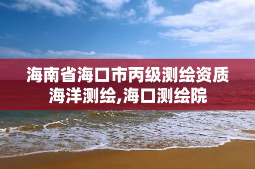 海南省海口市丙级测绘资质海洋测绘,海口测绘院