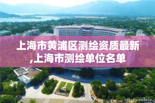 上海市黄浦区测绘资质最新,上海市测绘单位名单