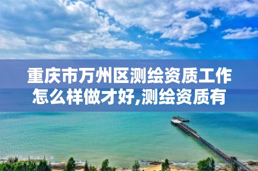 重庆市万州区测绘资质工作怎么样做才好,测绘资质有什么用。