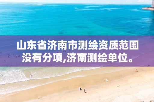 山东省济南市测绘资质范围没有分项,济南测绘单位。