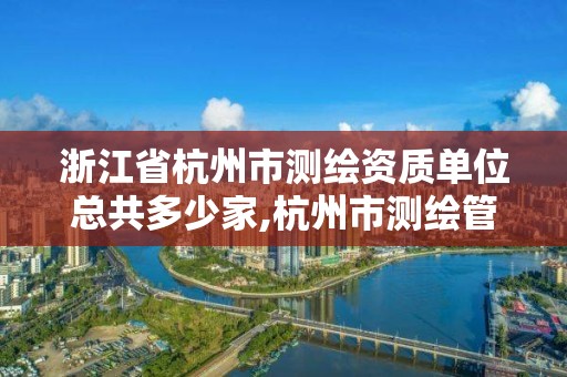 浙江省杭州市测绘资质单位总共多少家,杭州市测绘管理服务平台