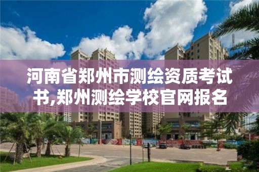 河南省郑州市测绘资质考试书,郑州测绘学校官网报名