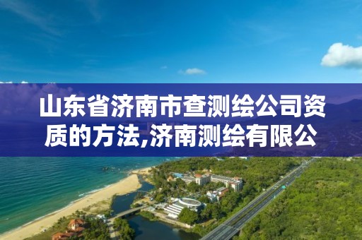 山东省济南市查测绘公司资质的方法,济南测绘有限公司。