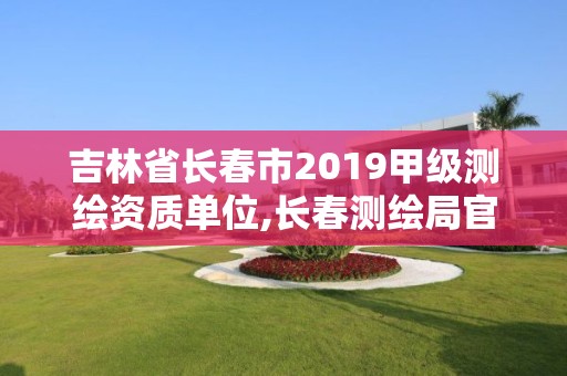 吉林省长春市2019甲级测绘资质单位,长春测绘局官网