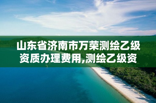 山东省济南市万荣测绘乙级资质办理费用,测绘乙级资质业务范围。