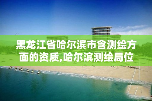 黑龙江省哈尔滨市含测绘方面的资质,哈尔滨测绘局位置