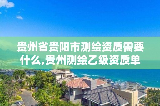 贵州省贵阳市测绘资质需要什么,贵州测绘乙级资质单位