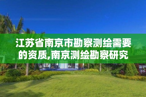 江苏省南京市勘察测绘需要的资质,南京测绘勘察研究院是国企吗