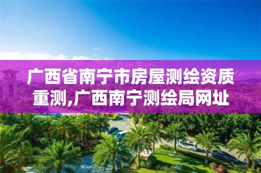 广西省南宁市房屋测绘资质重测,广西南宁测绘局网址