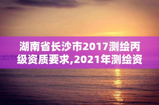 湖南省长沙市2017测绘丙级资质要求,2021年测绘资质丙级申报条件