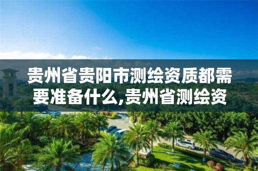 贵州省贵阳市测绘资质都需要准备什么,贵州省测绘资质单位