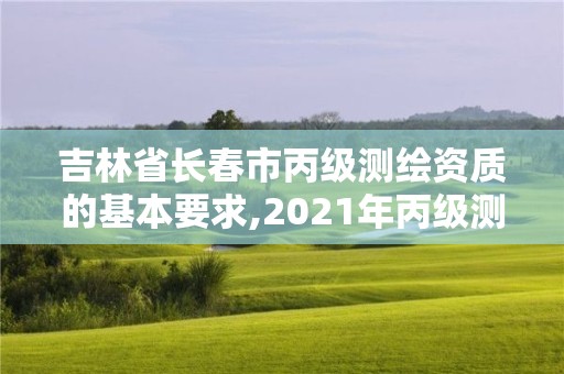 吉林省长春市丙级测绘资质的基本要求,2021年丙级测绘资质申请需要什么条件。