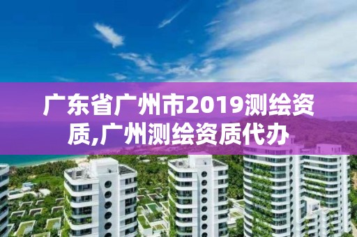 广东省广州市2019测绘资质,广州测绘资质代办