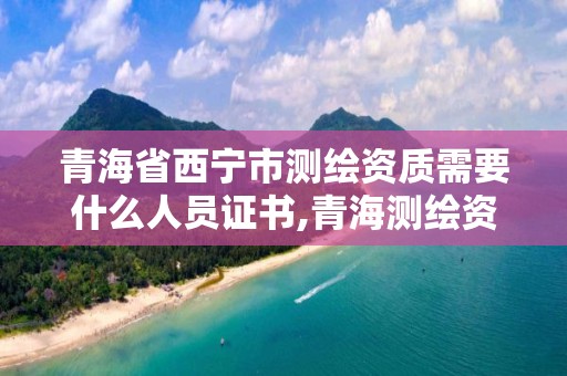 青海省西宁市测绘资质需要什么人员证书,青海测绘资质办理。