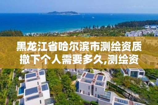 黑龙江省哈尔滨市测绘资质撤下个人需要多久,测绘资质到期怎么办。