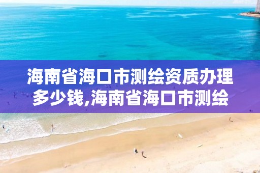 海南省海口市测绘资质办理多少钱,海南省海口市测绘资质办理多少钱一个