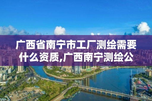 广西省南宁市工厂测绘需要什么资质,广西南宁测绘公司排名