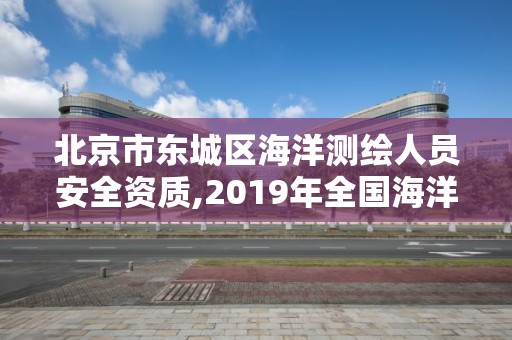 北京市东城区海洋测绘人员安全资质,2019年全国海洋测绘甲级资质单位。