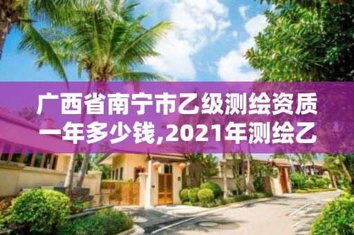 广西省南宁市乙级测绘资质一年多少钱,2021年测绘乙级资质