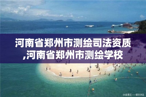 河南省郑州市测绘司法资质,河南省郑州市测绘学校