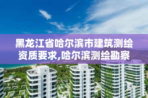 黑龙江省哈尔滨市建筑测绘资质要求,哈尔滨测绘勘察研究院怎么样