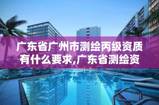 广东省广州市测绘丙级资质有什么要求,广东省测绘资质办理流程