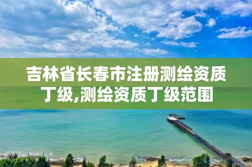 吉林省长春市注册测绘资质丁级,测绘资质丁级范围