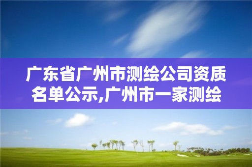 广东省广州市测绘公司资质名单公示,广州市一家测绘资质单位